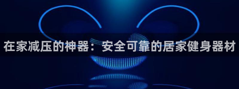 678体育官方正版app娱乐平台：在家减压的神器：安全可靠的