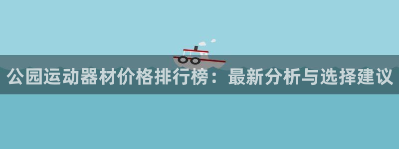 678体育官网下载招商电话：公园运动器材价格排行榜：最新分析