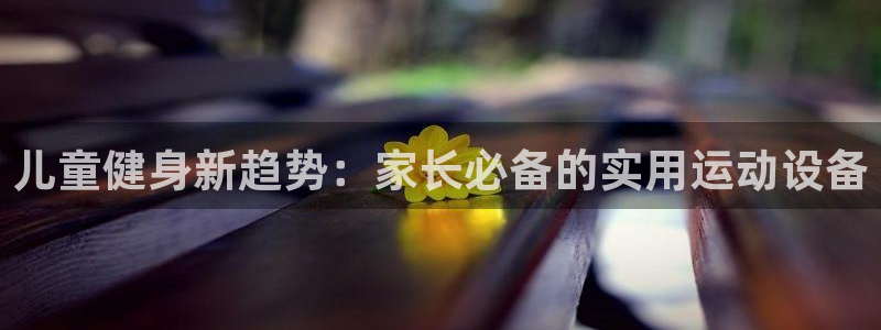 678体育官方正版app科技：儿童健身新趋势：家长必