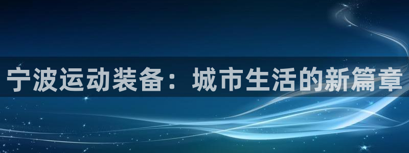 德国678体育官方正版app集团：宁波运动装备：城市生活的新