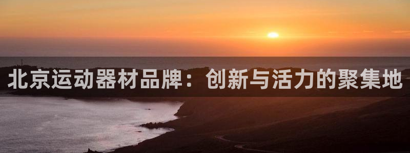 678体育官网下载注册：北京运动器材品牌：创新与活力的聚集地