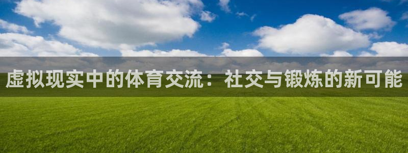 181熊猫体育：虚拟现实中的体育交流：社交与锻炼的新可能