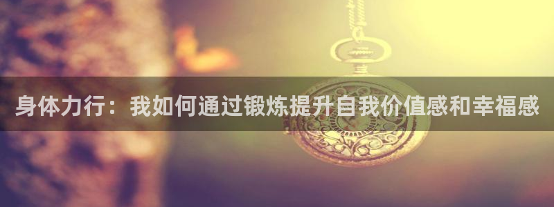 熊猫体育app官网入口：身体力行：我如何通过锻炼提升自我价值感和幸福感