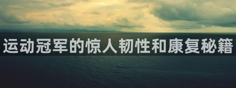熊猫体育app官方入口：运动冠军的惊人韧性和康复秘籍