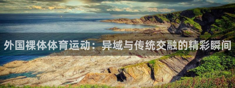 熊猫体育公园：外国裸体体育运动：异域与传统交融的精彩瞬间