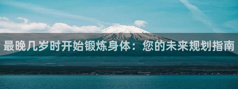 熊猫体育nba：最晚几岁时开始锻炼身体：您的未来规划指南