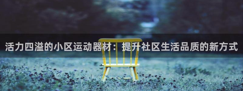 678体育官网下载平台注册流程视频：活力四溢的小区运动器材：